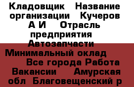 Кладовщик › Название организации ­ Кучеров А.И. › Отрасль предприятия ­ Автозапчасти › Минимальный оклад ­ 24 000 - Все города Работа » Вакансии   . Амурская обл.,Благовещенский р-н